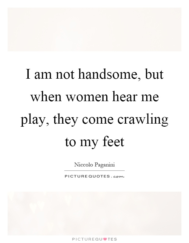 I am not handsome, but when women hear me play, they come crawling to my feet Picture Quote #1