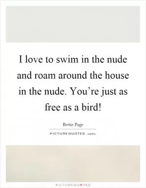 I love to swim in the nude and roam around the house in the nude. You’re just as free as a bird! Picture Quote #1