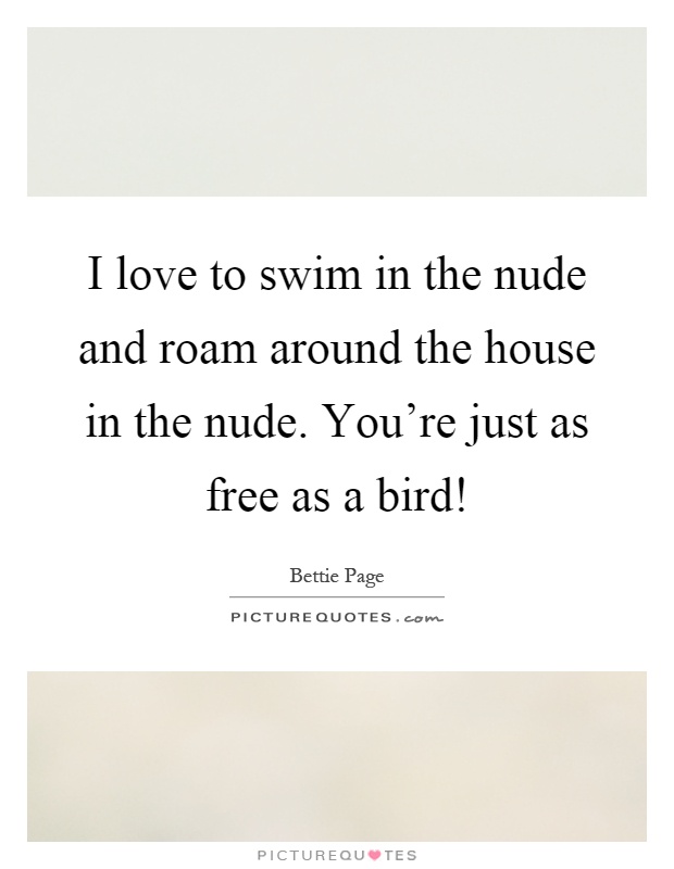 I love to swim in the nude and roam around the house in the nude. You're just as free as a bird! Picture Quote #1