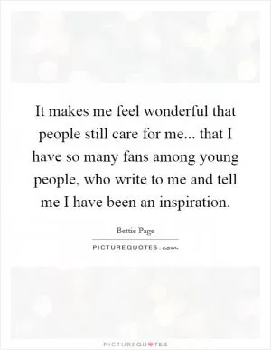 It makes me feel wonderful that people still care for me... that I have so many fans among young people, who write to me and tell me I have been an inspiration Picture Quote #1