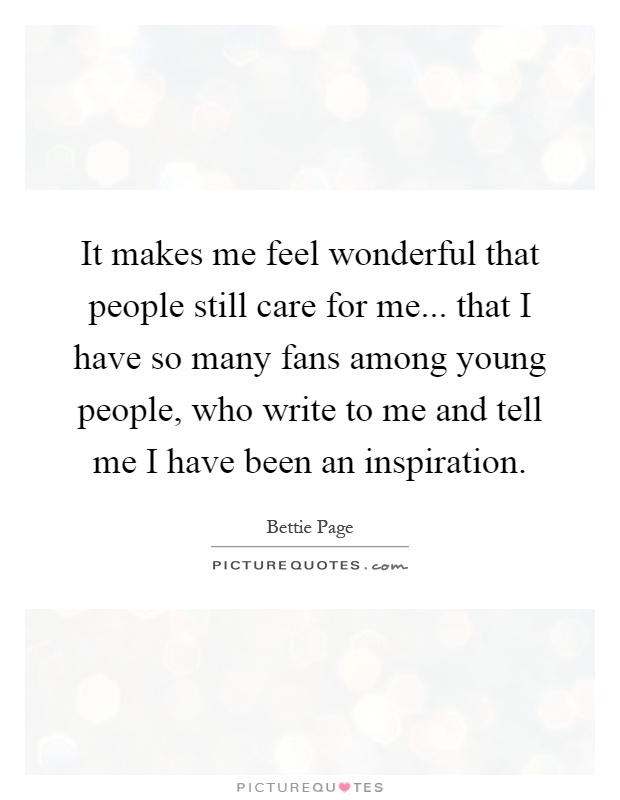 It makes me feel wonderful that people still care for me... that I have so many fans among young people, who write to me and tell me I have been an inspiration Picture Quote #1