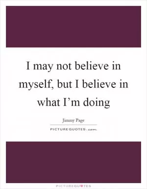 I may not believe in myself, but I believe in what I’m doing Picture Quote #1