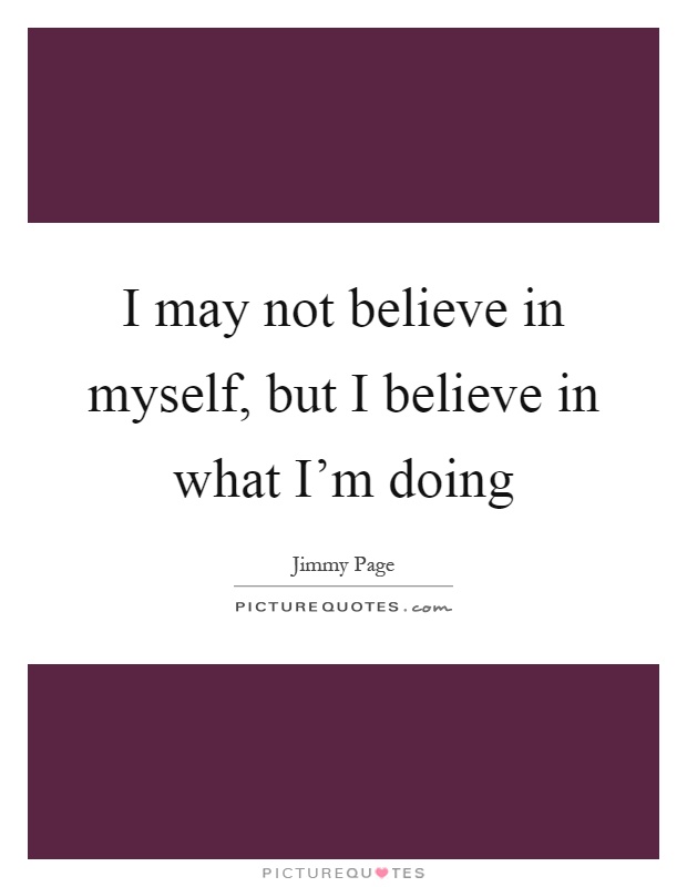 I may not believe in myself, but I believe in what I'm doing Picture Quote #1