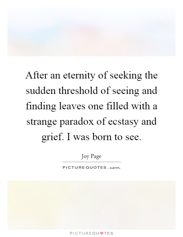After an eternity of seeking the sudden threshold of seeing and finding leaves one filled with a strange paradox of ecstasy and grief. I was born to see Picture Quote #1