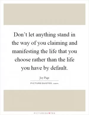 Don’t let anything stand in the way of you claiming and manifesting the life that you choose rather than the life you have by default Picture Quote #1