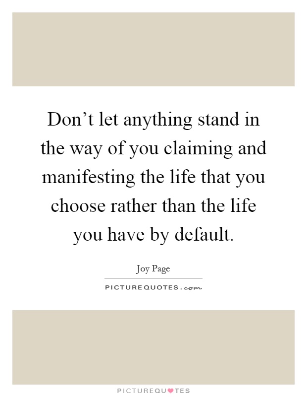Don't let anything stand in the way of you claiming and manifesting the life that you choose rather than the life you have by default Picture Quote #1