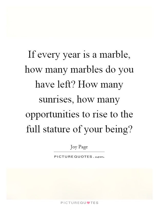 If every year is a marble, how many marbles do you have left? How many sunrises, how many opportunities to rise to the full stature of your being? Picture Quote #1