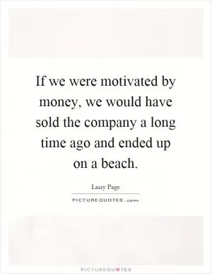 If we were motivated by money, we would have sold the company a long time ago and ended up on a beach Picture Quote #1