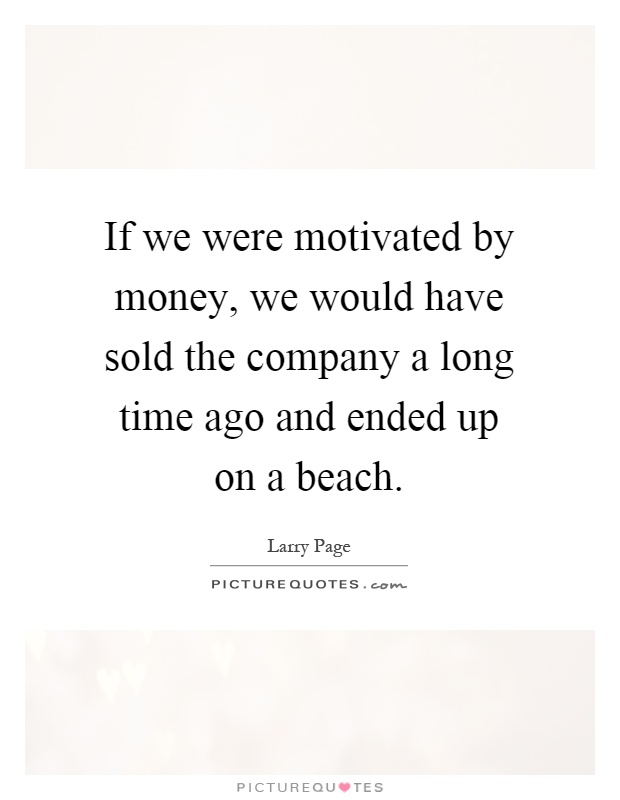If we were motivated by money, we would have sold the company a long time ago and ended up on a beach Picture Quote #1