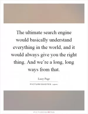 The ultimate search engine would basically understand everything in the world, and it would always give you the right thing. And we’re a long, long ways from that Picture Quote #1