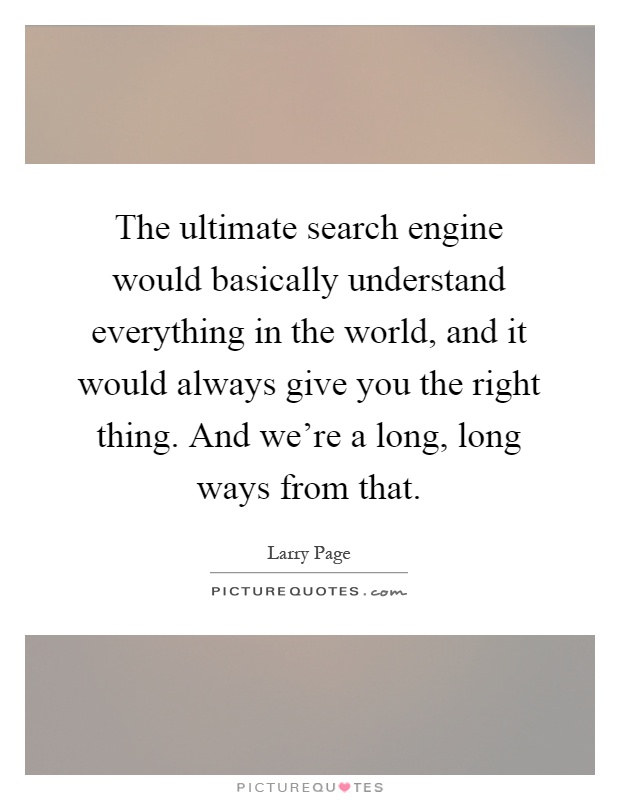 The ultimate search engine would basically understand everything in the world, and it would always give you the right thing. And we're a long, long ways from that Picture Quote #1