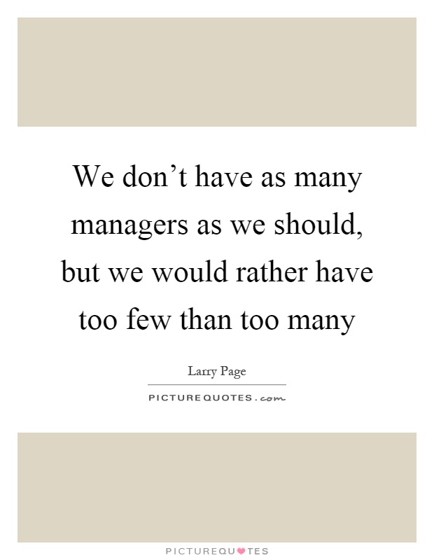 We don't have as many managers as we should, but we would rather have too few than too many Picture Quote #1