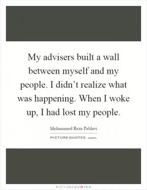 My advisers built a wall between myself and my people. I didn’t realize what was happening. When I woke up, I had lost my people Picture Quote #1