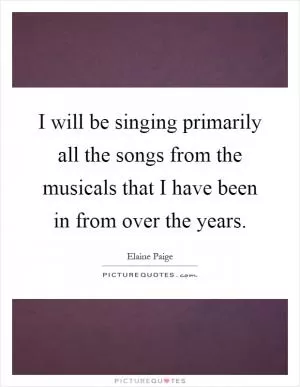 I will be singing primarily all the songs from the musicals that I have been in from over the years Picture Quote #1