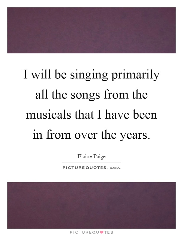 I will be singing primarily all the songs from the musicals that I have been in from over the years Picture Quote #1