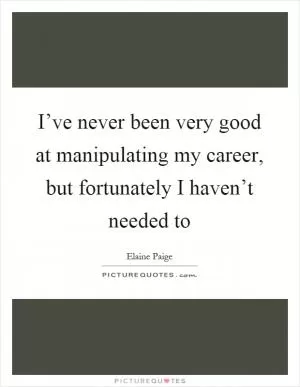 I’ve never been very good at manipulating my career, but fortunately I haven’t needed to Picture Quote #1