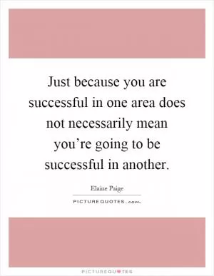 Just because you are successful in one area does not necessarily mean you’re going to be successful in another Picture Quote #1