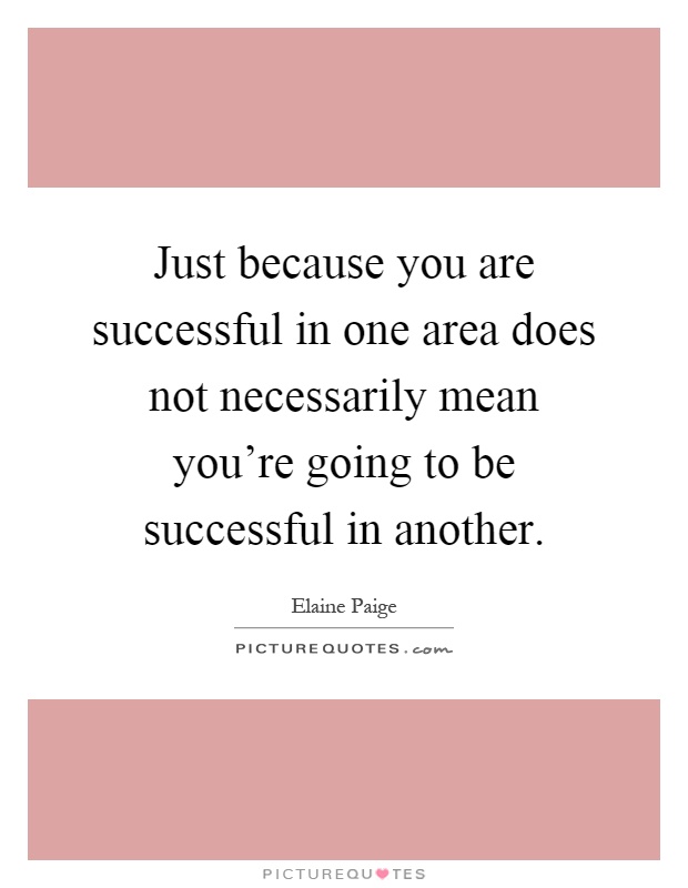 Just because you are successful in one area does not necessarily mean you're going to be successful in another Picture Quote #1