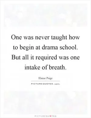 One was never taught how to begin at drama school. But all it required was one intake of breath Picture Quote #1