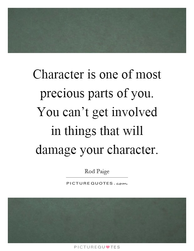 Character is one of most precious parts of you. You can't get involved in things that will damage your character Picture Quote #1