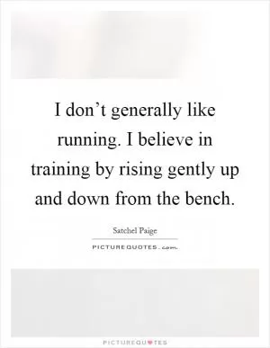 I don’t generally like running. I believe in training by rising gently up and down from the bench Picture Quote #1