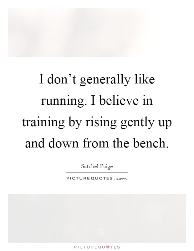 I don't generally like running. I believe in training by rising gently up and down from the bench Picture Quote #1