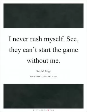 I never rush myself. See, they can’t start the game without me Picture Quote #1