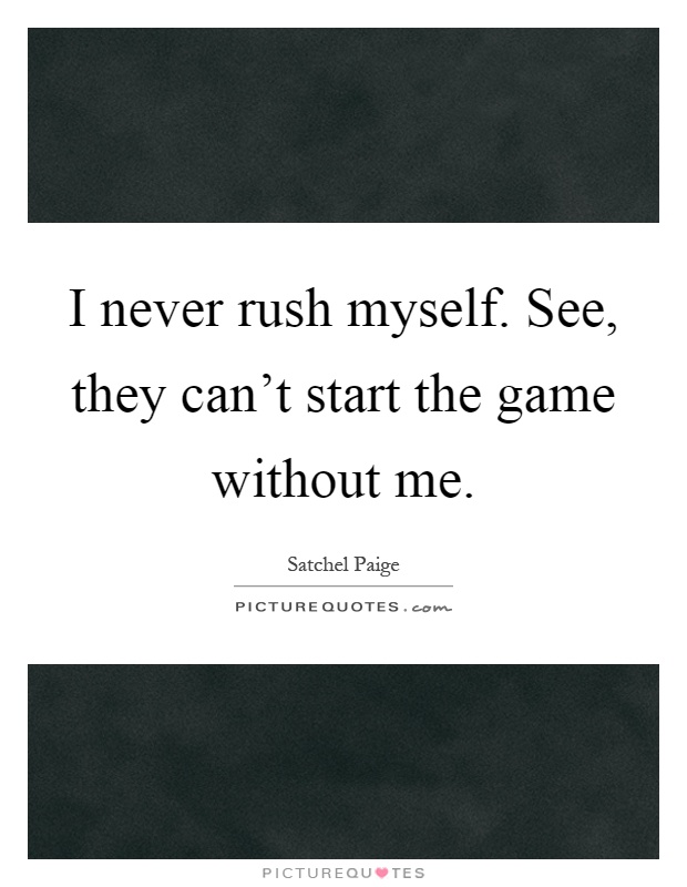 I never rush myself. See, they can't start the game without me Picture Quote #1
