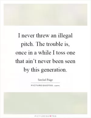 I never threw an illegal pitch. The trouble is, once in a while I toss one that ain’t never been seen by this generation Picture Quote #1