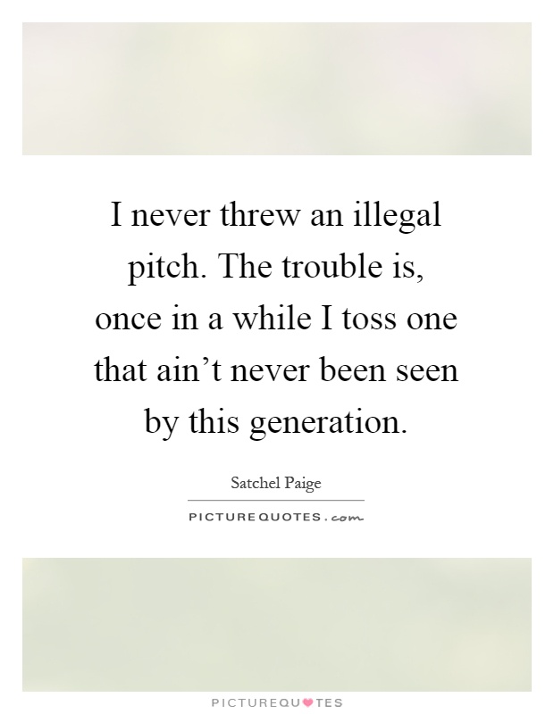 I never threw an illegal pitch. The trouble is, once in a while I toss one that ain't never been seen by this generation Picture Quote #1
