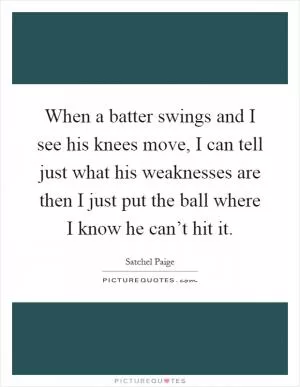 When a batter swings and I see his knees move, I can tell just what his weaknesses are then I just put the ball where I know he can’t hit it Picture Quote #1