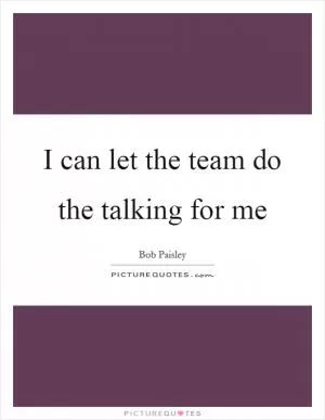 I can let the team do the talking for me Picture Quote #1