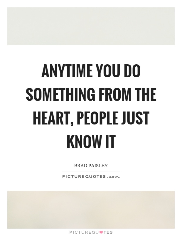 Anytime you do something from the heart, people just know it Picture Quote #1