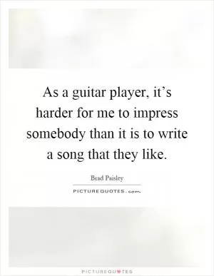 As a guitar player, it’s harder for me to impress somebody than it is to write a song that they like Picture Quote #1