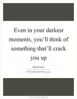 Even in your darkest moments, you’ll think of something that’ll crack you up Picture Quote #1