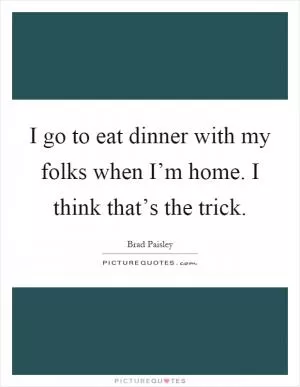 I go to eat dinner with my folks when I’m home. I think that’s the trick Picture Quote #1