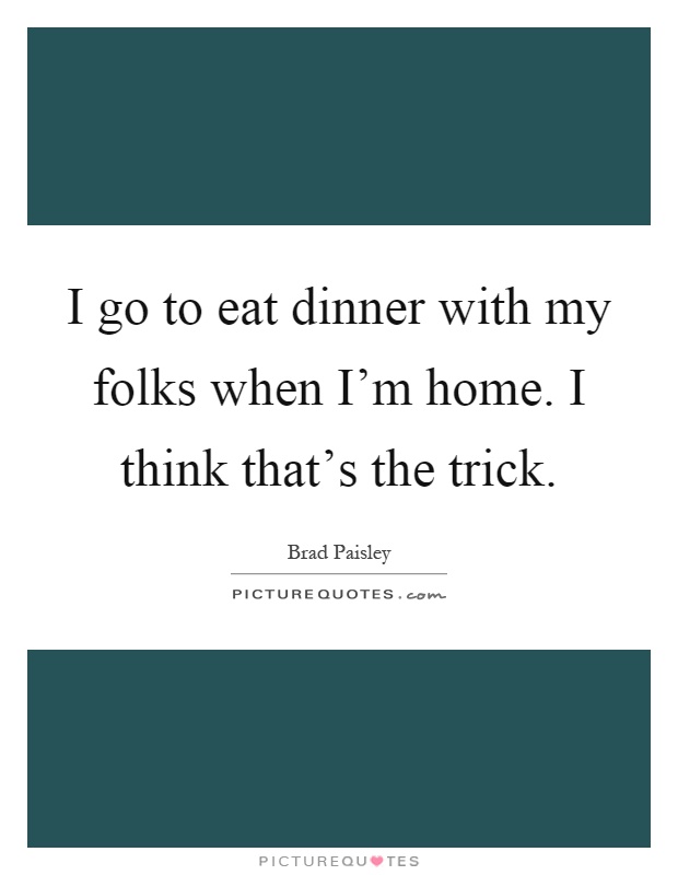 I go to eat dinner with my folks when I'm home. I think that's the trick Picture Quote #1