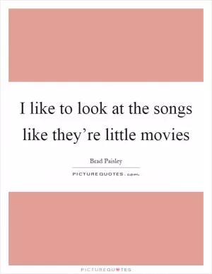 I like to look at the songs like they’re little movies Picture Quote #1