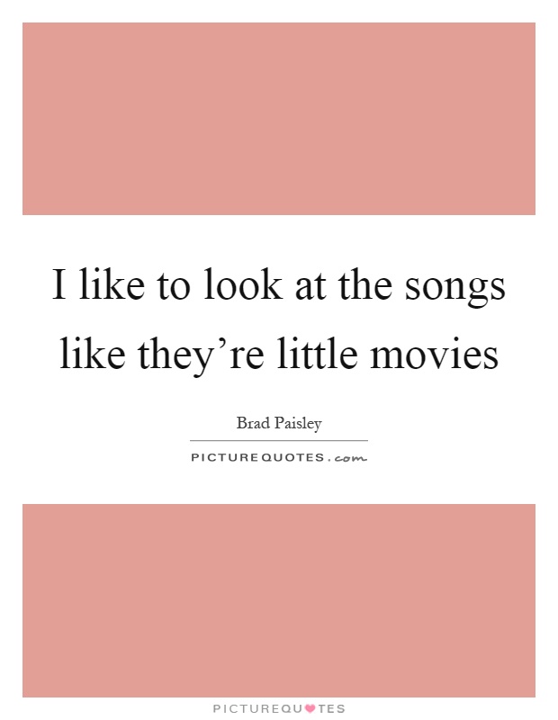 I like to look at the songs like they're little movies Picture Quote #1