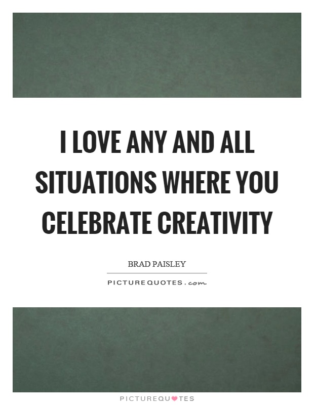 I love any and all situations where you celebrate creativity Picture Quote #1