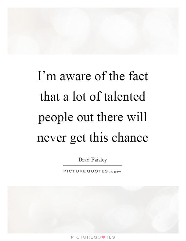 I'm aware of the fact that a lot of talented people out there will never get this chance Picture Quote #1