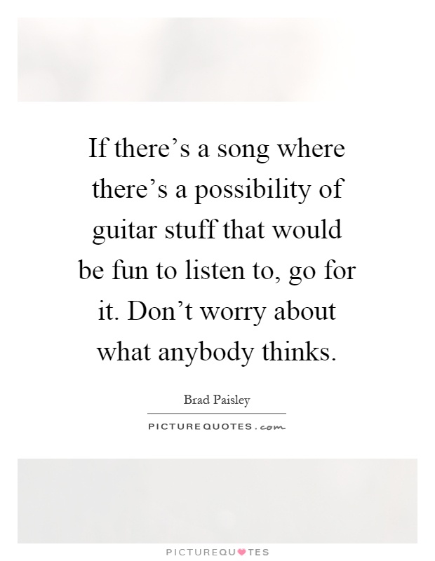 If there's a song where there's a possibility of guitar stuff that would be fun to listen to, go for it. Don't worry about what anybody thinks Picture Quote #1