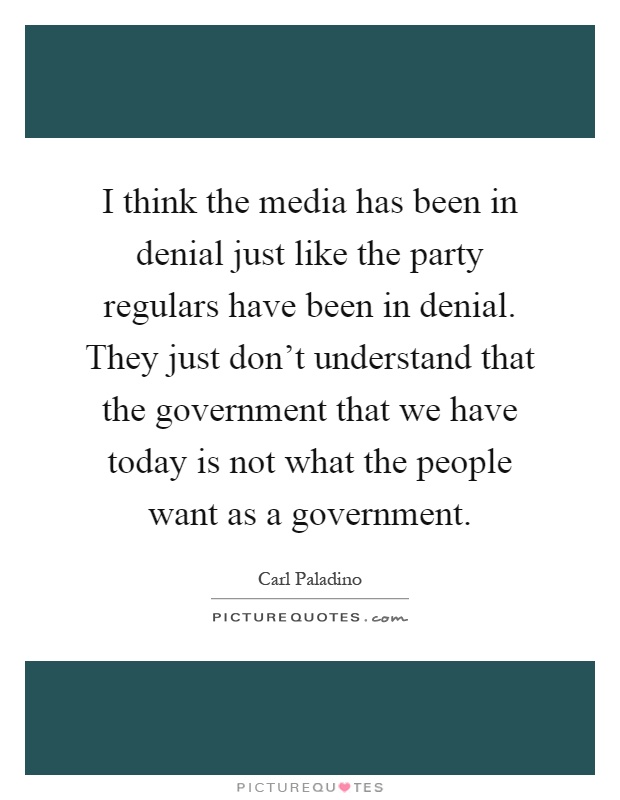 I think the media has been in denial just like the party regulars have been in denial. They just don't understand that the government that we have today is not what the people want as a government Picture Quote #1