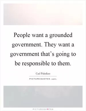 People want a grounded government. They want a government that’s going to be responsible to them Picture Quote #1