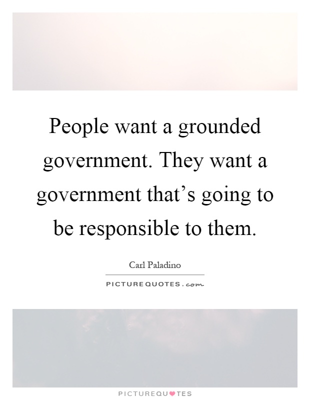People want a grounded government. They want a government that's going to be responsible to them Picture Quote #1