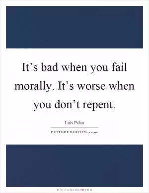 It’s bad when you fail morally. It’s worse when you don’t repent Picture Quote #1