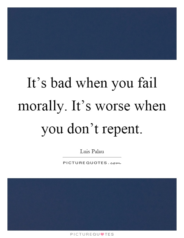 It's bad when you fail morally. It's worse when you don't repent Picture Quote #1