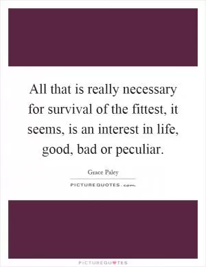 All that is really necessary for survival of the fittest, it seems, is an interest in life, good, bad or peculiar Picture Quote #1
