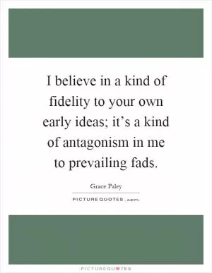 I believe in a kind of fidelity to your own early ideas; it’s a kind of antagonism in me to prevailing fads Picture Quote #1