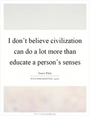 I don’t believe civilization can do a lot more than educate a person’s senses Picture Quote #1
